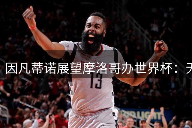 因凡蒂诺展望摩洛哥办世界杯：无疑将是历史上最盛大的一届