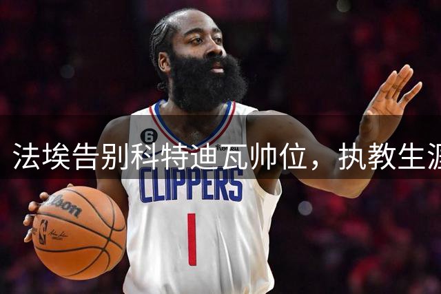 法埃告别科特迪瓦帅位，执教生涯开启新篇章