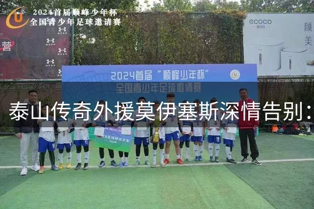 泰山传奇外援莫伊塞斯深情告别：这里的一切将永驻我心